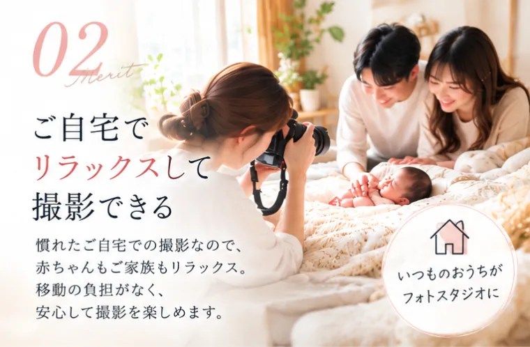 02 ご自宅でリラックスして撮影できる。慣れたご自宅での撮影なので、赤ちゃんもご家族もリラックス。移動の負担がなく、安心して撮影を楽しめます。いつものおうちがフォトスタジオに